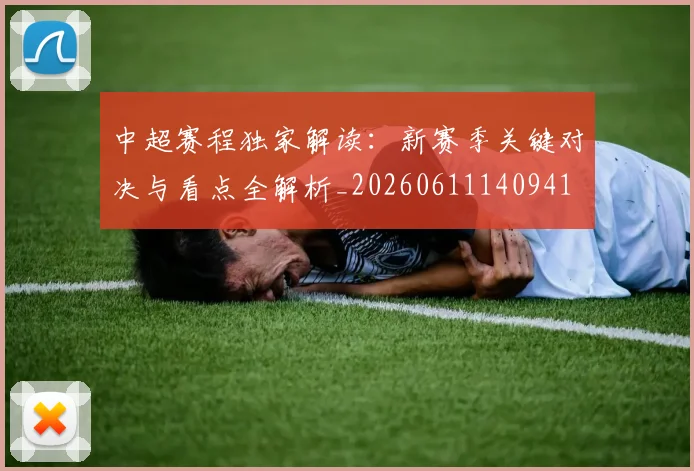 中超赛程独家解读:新赛季关键对决与看点全解析_20260611140941