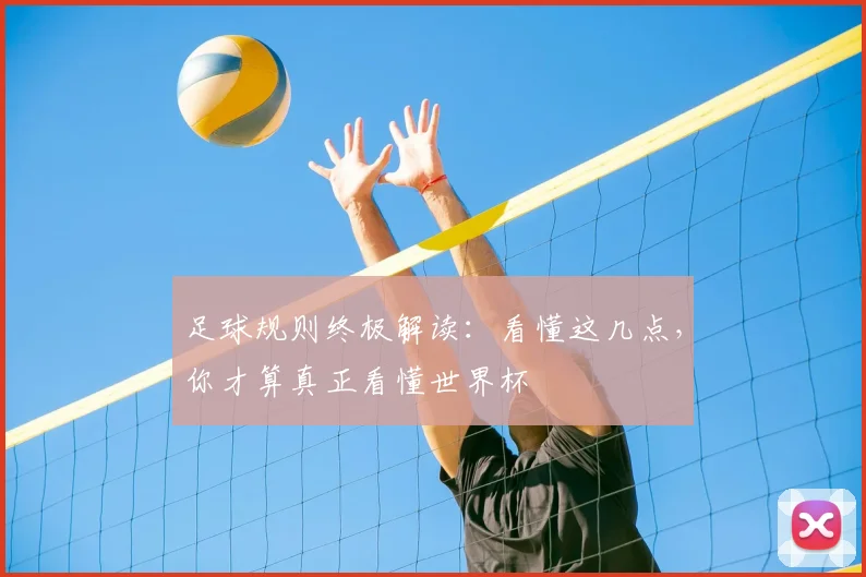 足球规则终极解读:看懂这几点,你才算真正看懂世界杯