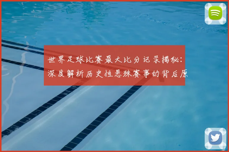 世界足球比赛最大比分记录揭秘:深度解析历史性悬殊赛事的背后原因与影响