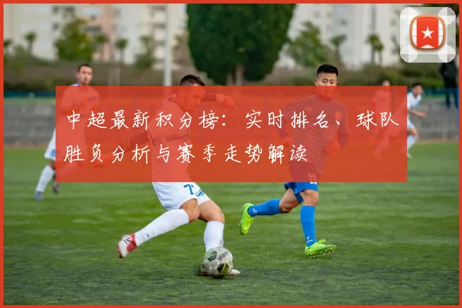 中超最新积分榜:实时排名、球队胜负分析与赛季走势解读