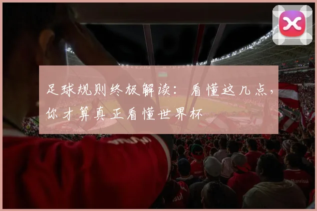 足球规则终极解读：看懂这几点，你才算真正看懂世界杯