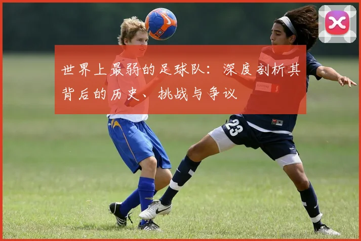 世界上最弱的足球队:深度剖析其背后的历史、挑战与争议