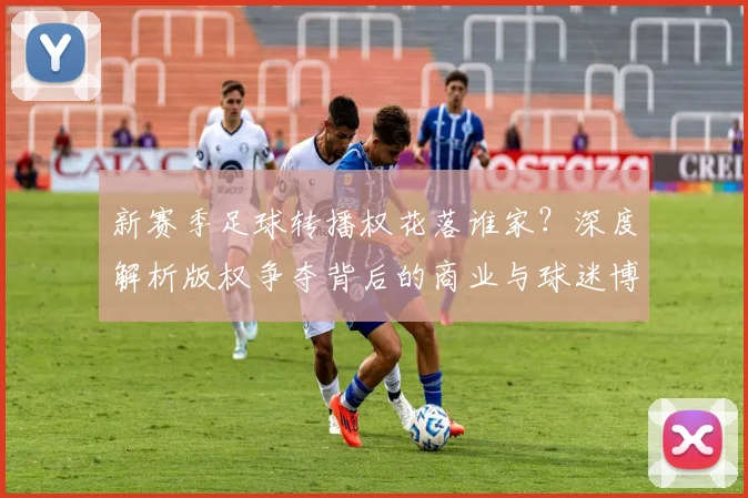 新赛季足球转播权花落谁家?深度解析版权争夺背后的商业与球迷博弈