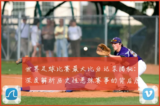 世界足球比赛最大比分记录揭秘:深度解析历史性悬殊赛事的背后原因与影响