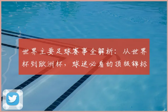 世界主要足球赛事全解析:从世界杯到欧洲杯,球迷必看的顶级锦标赛指南