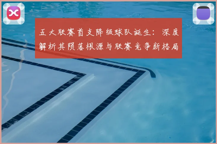 五大联赛首支降级球队诞生：深度解析其陨落根源与联赛竞争新格局